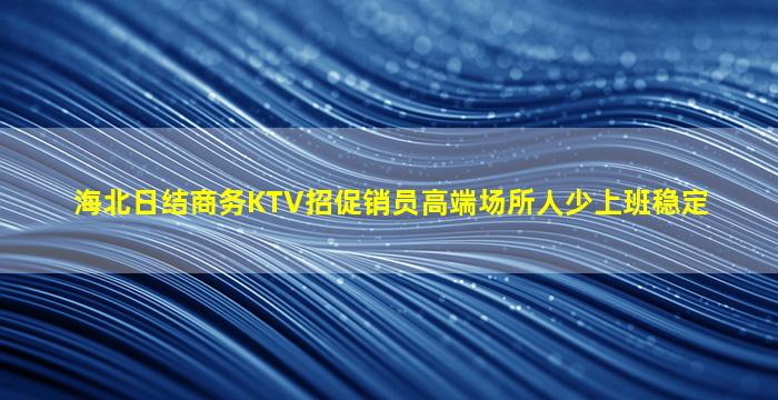海北日结商务KTV招促销员高端场所人少上班稳定